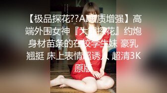 【极品探花??AI画质增强】高端外围女神『大熊探花』约炮身材苗条的在校学生妹 豪乳翘挺 床上表情超诱人 超清3K原版