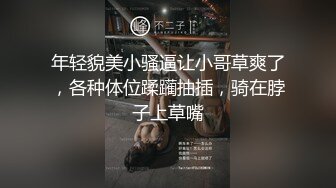 年轻貌美小骚逼让小哥草爽了，各种体位蹂躏抽插，骑在脖子上草嘴