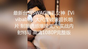 最新台湾SWAG爆乳女神『Vivibabe』大尺度破表超长啪片 制服诱惑爆操美穴 实战内射特写 高清1080P完整版