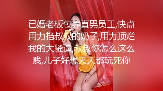 已婚老板包养直男员工,快点用力掐叔叔的奶子,用力顶烂我的大骚逼,叔叔你怎么这么贱,儿子好想天天都玩死你