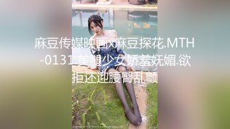 麻豆传媒映画x麻豆探花.MTH-0131.美腿少女娇羞妩媚.欲拒还迎腰臀乱颤