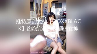 推特原创大神【OOXXBLACK】约炮完美身材颜值女神