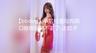 【bbdog】事后检查母狗洞口被操到缩不紧了-大奶子