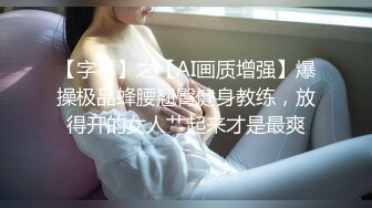 【字幕】之【AI画质增强】爆操极品蜂腰翘臀健身教练，放得开的女人艹起来才是最爽