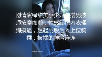 剧情演绎甜美小少妇勾搭男技师按摩啪啪，性感红色内衣揉胸摸逼，翘起屁股后入上位骑乘，被操的呻吟连连