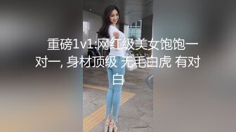 ✿重磅1v1:网红级美女饱饱一对一, 身材顶级 无毛白虎 有对白