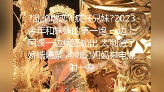 ?乱伦虐恋? 疯狂兄妹?2023今年和妹妹的第一炮 一边上网课一边疯狂输出 太刺激了娇喘爆浆 冲刺时妈妈来电爆射一身