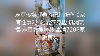 麻豆传媒『春游记』新作《家有性事2》之爱在身边 饥渴玩操 麻豆女神蜜苏 高清720P原版首发