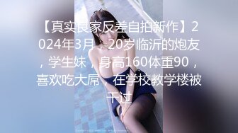 【真实良家反差自拍新作】2024年3月，20岁临沂的炮友，学生妹，身高160体重90，喜欢吃大屌，在学校教学楼被干过