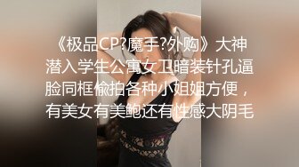 《极品CP?魔手?外购》大神潜入学生公寓女卫暗装针孔逼脸同框偸拍各种小姐姐方便，有美女有美鲍还有性感大阴毛