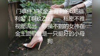 门事件！被金主背刺的b站福利姬『啊玖Zzz』❤️私密不雅视图流出，你操不到的女神在金主面前就是一只挺好的小母狗