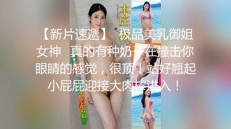 【新片速遞】  极品美乳御姐女神✅真的有种奶子在撞击你眼睛的感觉，很顶！站好翘起小屁屁迎接大肉棒进入！