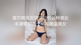 首尔商场双镜头后拍各种美女丰满臀部几个稀毛嫩逼美女