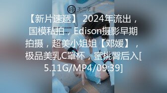 【新片速遞】 2024年流出，国模私拍，Edison摄影早期拍摄，超美小姐姐【邓媛】，极品美乳C罩杯，蜜桃臀后入[5.11G/MP4/09:39]