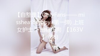 【自整理】OnlyFans—— missheatherbby (第一弹) 上班女护士 下班骚母狗  【163V】 (66)