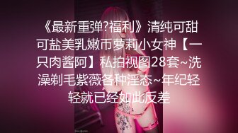 《最新重弹?福利》清纯可甜可盐美乳嫩币萝莉小女神【一只肉酱阿】私拍视图28套~洗澡剃毛紫薇各种淫态~年纪轻轻就已经如此反差