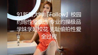 91新晋大神『Follow』校园约炮性爱甄选 专业约操极品学妹学姐校花 无耻偷拍性爱全过程