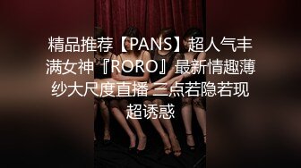 精品推荐【PANS】超人气丰满女神『RORO』最新情趣薄纱大尺度直播 三点若隐若现超诱惑