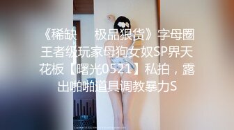 《稀缺☀️极品狠货》字母圈王者级玩家母狗女奴SP界天花板【曙光0521】私拍，露出啪啪道具调教暴力S