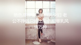 绝色高颜值白嫩巨乳少妇 老公不挣钱只能出卖色相爆乳风情万种