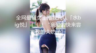  全网最骚女主播我只认「水big悦」！！！“亲爱的快来尝尝我的大奶子”