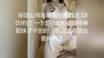 【新片速遞】探花尹志平酒店约炮❤️因整容欠债而下海的妹妹工作敬业口活很好每一下都深喉非常爽