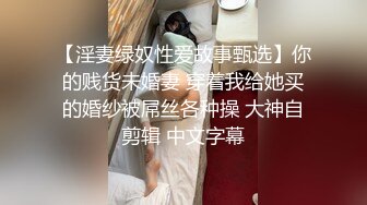 【淫妻绿奴性爱故事甄选】你的贱货未婚妻 穿着我给她买的婚纱被屌丝各种操 大神自剪辑 中文字幕