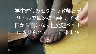 学生时代のセクハラ教师とデリヘルで偶然の再会―。その日から言いなり性处理ペットにさせられて…。 市来まひろ