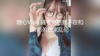 糖心Vlog.骚老婆趁我不在和亲弟弟在家乱伦