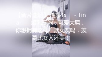 【新片速遞】 性感Ts❤️- Tina-❤️ 爆乳酥胸，可爱大屌，你想拥有这样一款女友吗，羡慕比女人还美！