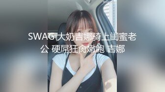 SWAG 大奶吉娜骑上闺蜜老公 硬屌狂肏嫩鲍 吉娜