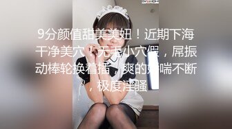 9分颜值甜美美妞！近期下海干净美穴！无毛小穴假，屌振动棒轮换着插，爽的娇喘不断，极度淫骚