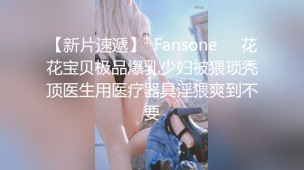 【新片速遞】  Fansone❤️花花宝贝极品爆乳少妇被猥琐秃顶医生用医疗器具淫猥爽到不要