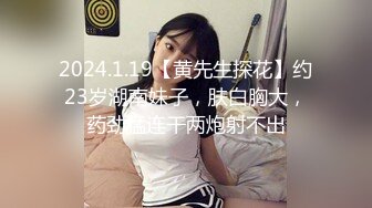 2024.1.19【黄先生探花】约23岁湖南妹子，肤白胸大，药劲猛连干两炮射不出