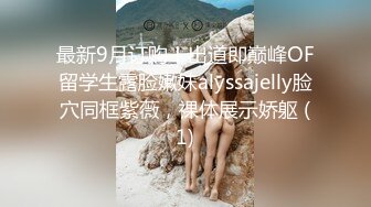 最新9月订购！出道即巅峰OF留学生露脸嫩妹alyssajelly脸穴同框紫薇，裸体展示娇躯 (1)