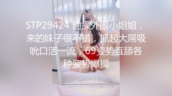 STP29424 约操外围小姐姐，来的妹子很不错，抓起大屌吸吮口活一流，69姿势互舔各种姿势爆操