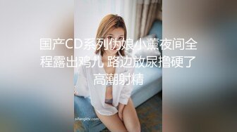 国产CD系列伪娘小薰夜间全程露出鸡儿 路边放尿撸硬了高潮射精