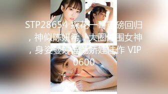 STP28654 探花一哥重磅回归，神似陈妍希，大圈外围女神，身姿曼妙淫荡娇娃佳作 VIP0600