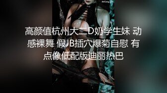 高颜值杭州大二D奶学生妹 动感裸舞 假JB插穴爆菊自慰 有点像低配版迪丽热巴