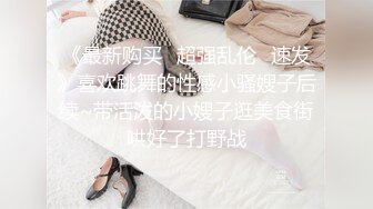 《最新购买✅超强乱伦✅速发》喜欢跳舞的性感小骚嫂子后续~带活泼的小嫂子逛美食街哄好了打野战