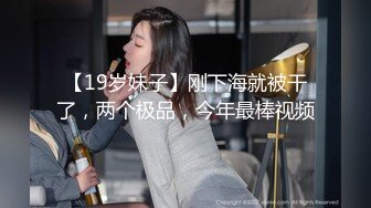 【19岁妹子】刚下海就被干了，两个极品，今年最棒视频