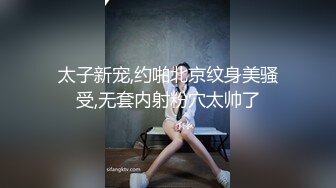 太子新宠,约啪北京纹身美骚受,无套内射粉穴太帅了