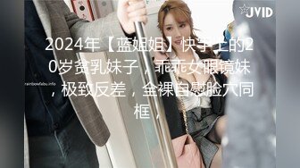 2024年【蓝姐姐】快手上的20岁贫乳妹子，乖乖女眼镜妹，极致反差，全裸自慰脸穴同框，