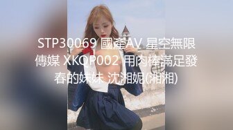 STP30069 國產AV 星空無限傳媒 XKQP002 用肉棒滿足發春的妹妹 沈湘妮(湘湘)