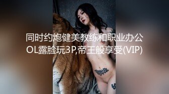 同时约炮健美教练和职业办公OL露脸玩3P,帝王般享受(VIP)