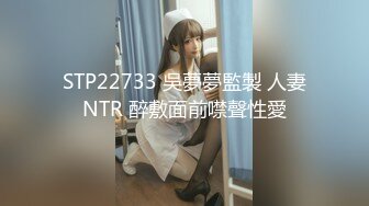 STP22733 吳夢夢監製 人妻NTR 醉敷面前噤聲性愛