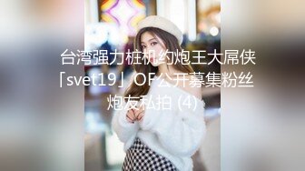 ✨台湾强力桩机约炮王大屌侠「svet19」OF公开募集粉丝炮友私拍 (4)