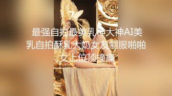  最强自拍最美乳神大神AI美乳自拍酥乳大奶女友制服啪啪 女上位顶撞操