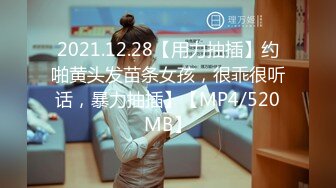 2021.12.28【用力抽插】约啪黄头发苗条女孩，很乖很听话，暴力抽插】【MP4/520MB】