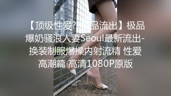 【顶级性爱??极品流出】极品爆奶骚浪人妻Seoul最新流出-换装制服爆操内射流精 性爱高潮篇 高清1080P原版